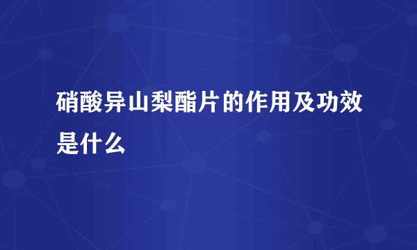 硝酸异山梨酯片的作用及功效是什么