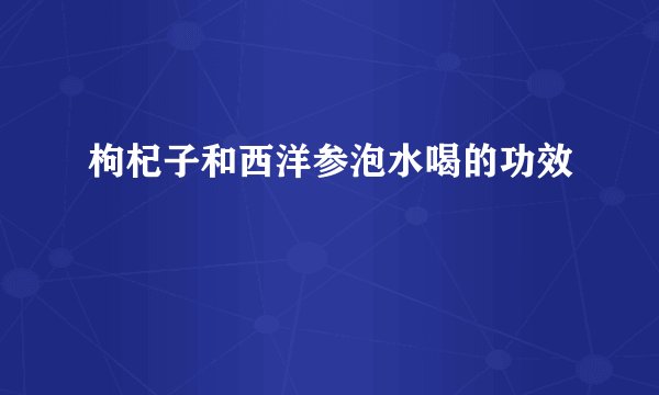 枸杞子和西洋参泡水喝的功效