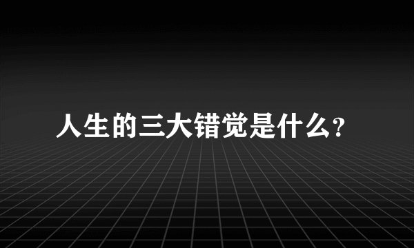 人生的三大错觉是什么？