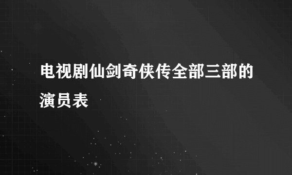 电视剧仙剑奇侠传全部三部的演员表