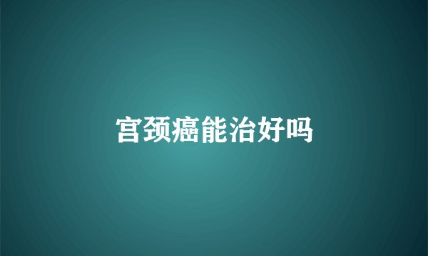 宫颈癌能治好吗