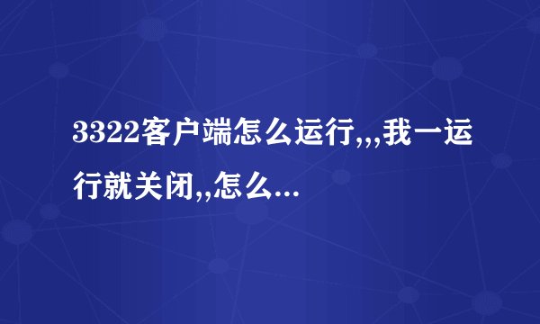 3322客户端怎么运行,,,我一运行就关闭,,怎么回事,,,