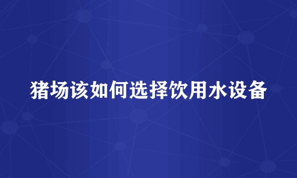 猪场该如何选择饮用水设备