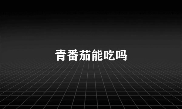 青番茄能吃吗