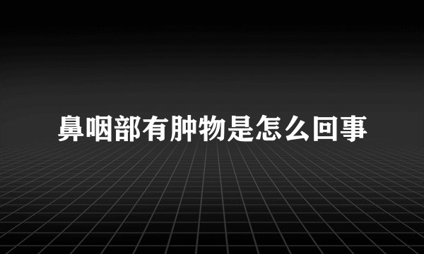 鼻咽部有肿物是怎么回事
