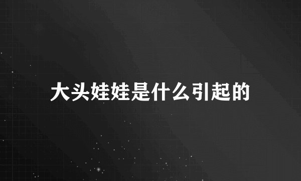 大头娃娃是什么引起的