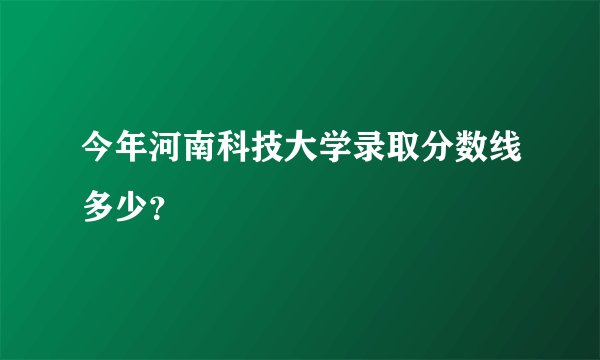今年河南科技大学录取分数线多少？