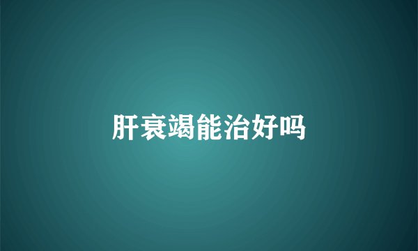 肝衰竭能治好吗