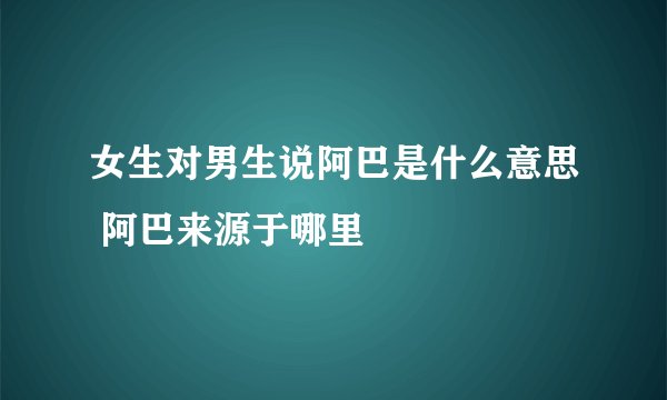 女生对男生说阿巴是什么意思 阿巴来源于哪里