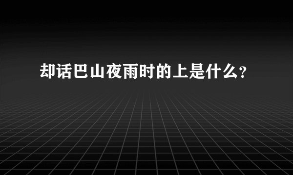 却话巴山夜雨时的上是什么？