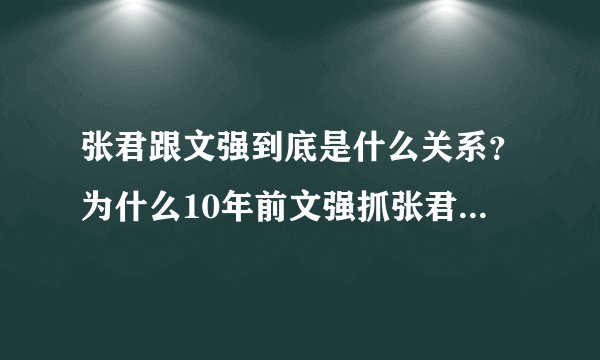 张君跟文强到底是什么关系?为什么10年前文强抓张君时张对文说“不久你也会跟我一样”,10年后文强还真的