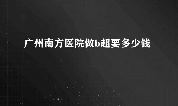 广州南方医院做b超要多少钱