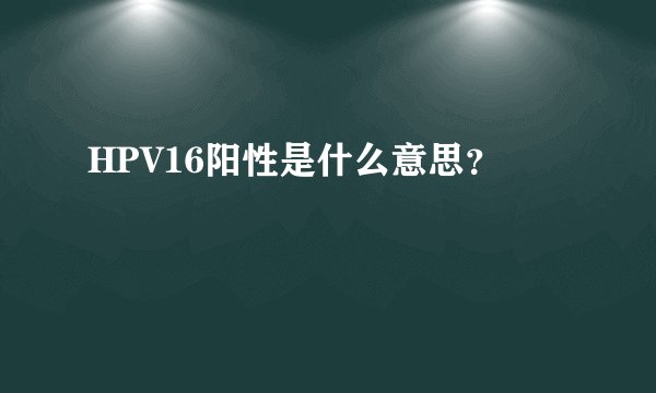 HPV16阳性是什么意思?