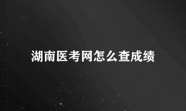 湖南医考网怎么查成绩
