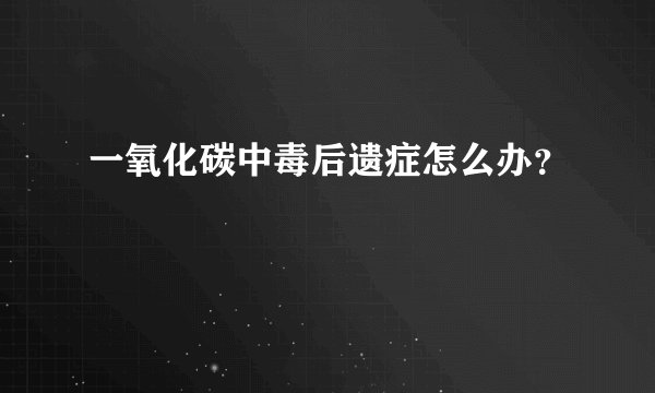 一氧化碳中毒后遗症怎么办？