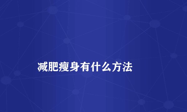 
    减肥瘦身有什么方法
  