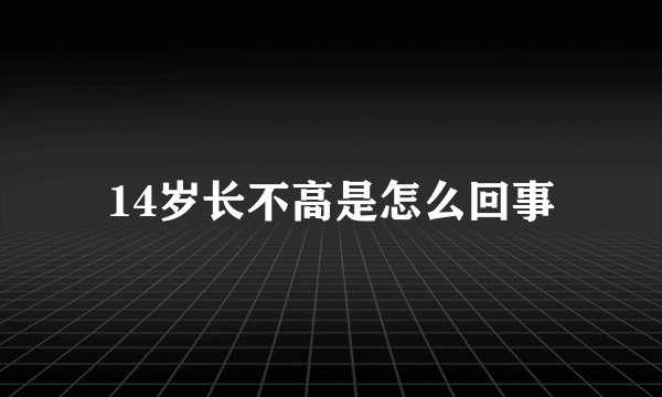 14岁长不高是怎么回事
