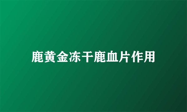 鹿黄金冻干鹿血片作用
