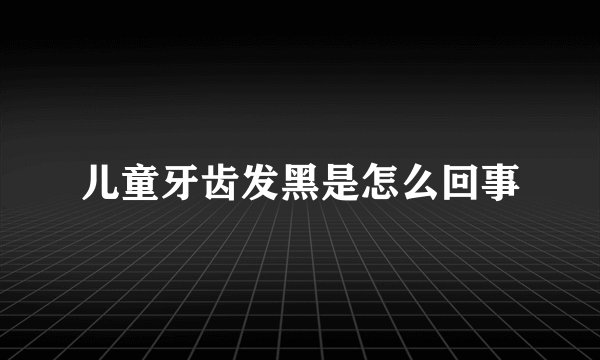 儿童牙齿发黑是怎么回事