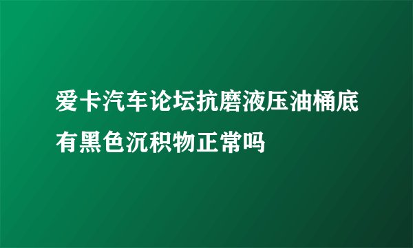 爱卡汽车论坛抗磨液压油桶底有黑色沉积物正常吗