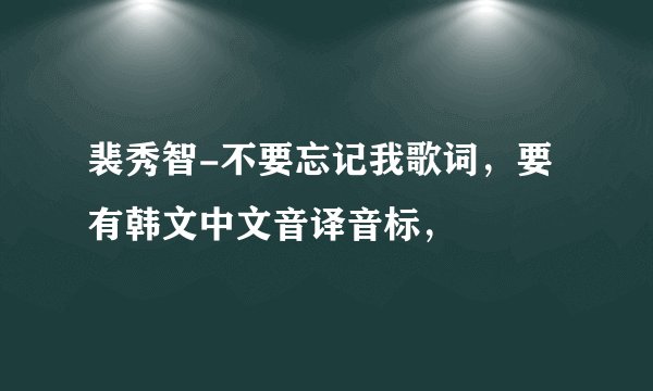 裴秀智-不要忘记我歌词，要有韩文中文音译音标，