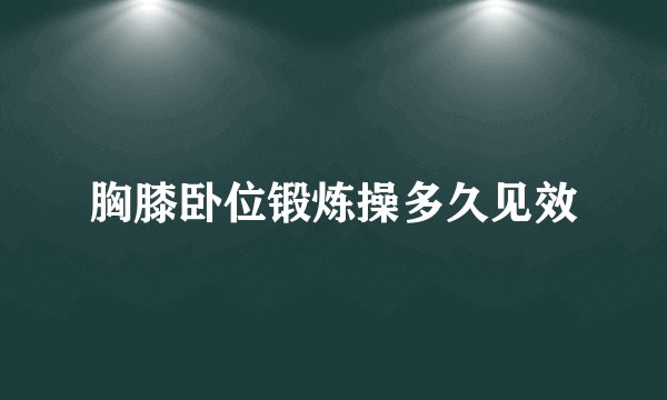 胸膝卧位锻炼操多久见效