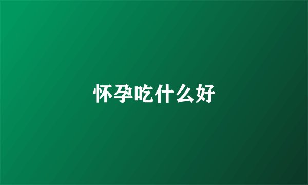 怀孕吃什么好