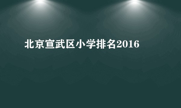 北京宣武区小学排名2016