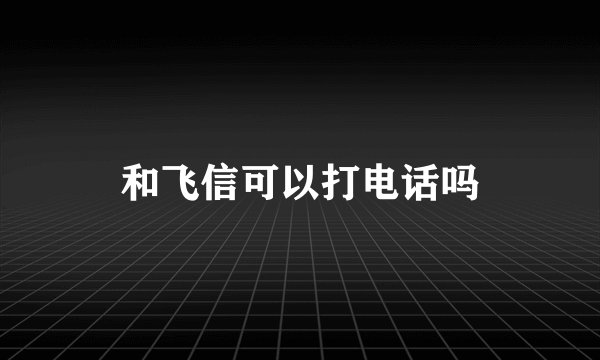 和飞信可以打电话吗