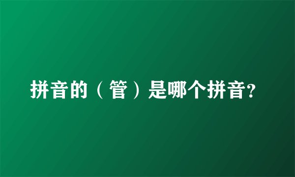 拼音的（管）是哪个拼音？