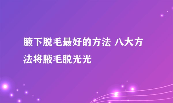 腋下脱毛最好的方法 八大方法将腋毛脱光光