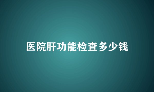 医院肝功能检查多少钱