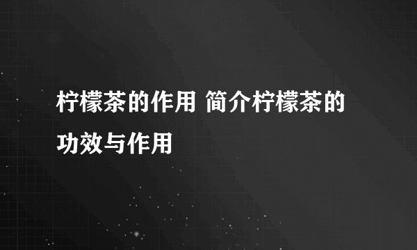 柠檬茶的作用 简介柠檬茶的功效与作用