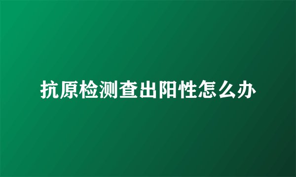 抗原检测查出阳性怎么办