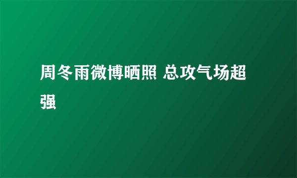 周冬雨微博晒照 总攻气场超强