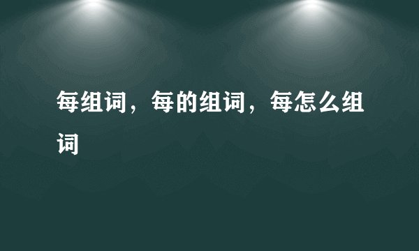 每组词，每的组词，每怎么组词
