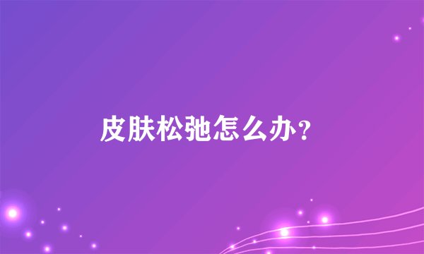 皮肤松弛怎么办？