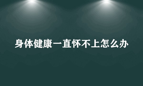 身体健康一直怀不上怎么办