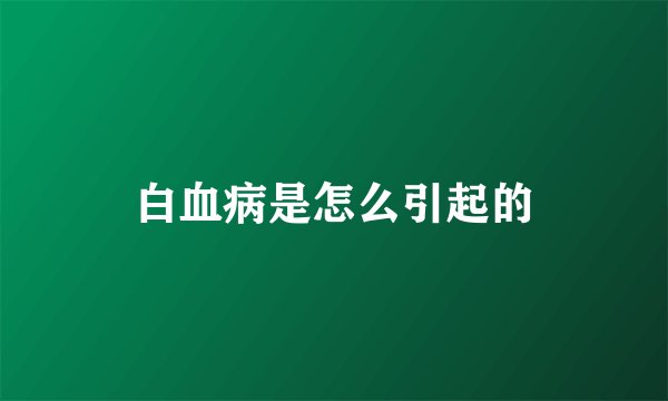 白血病是怎么引起的