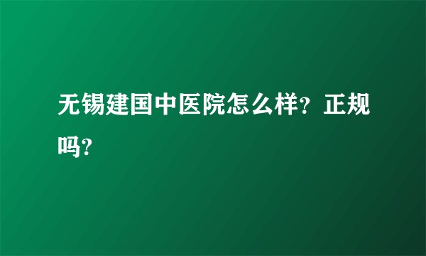 无锡建国中医院怎么样?正规吗?