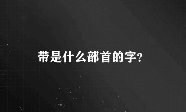带是什么部首的字？