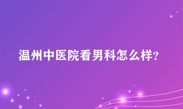 温州中医院看男科怎么样？