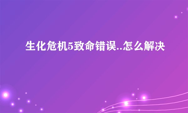 生化危机5致命错误..怎么解决