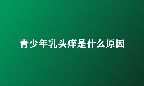 青少年乳头痒是什么原因