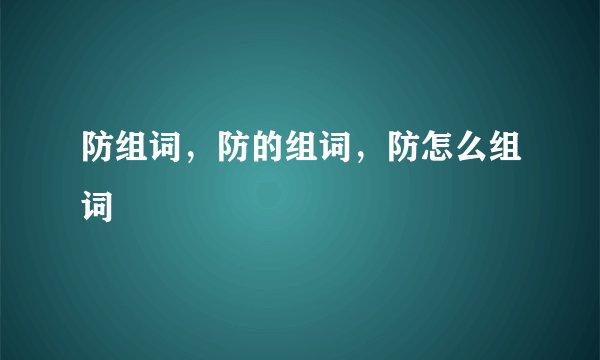 防组词，防的组词，防怎么组词