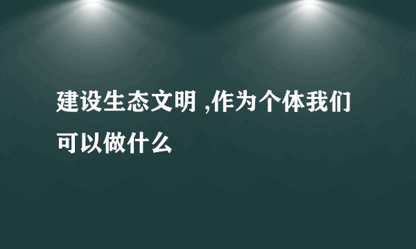 建设生态文明 ,作为个体我们可以做什么