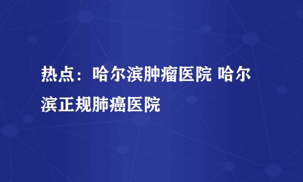 热点：哈尔滨肿瘤医院 哈尔滨正规肺癌医院