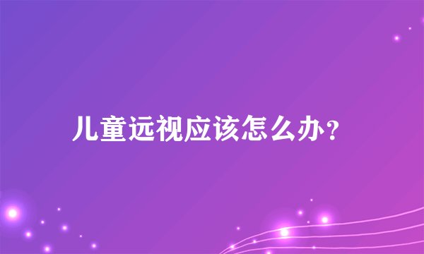 儿童远视应该怎么办？