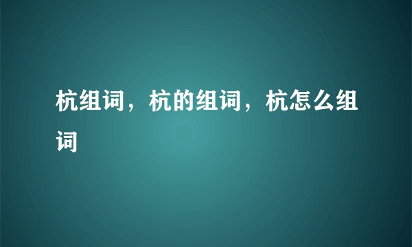 杭组词，杭的组词，杭怎么组词