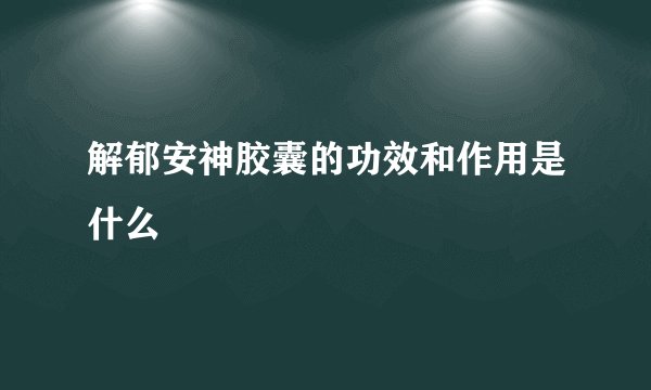 解郁安神胶囊的功效和作用是什么